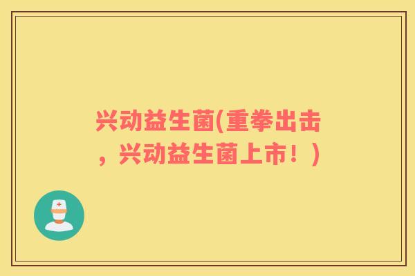 兴动益生菌(重拳出击，兴动益生菌上市！)