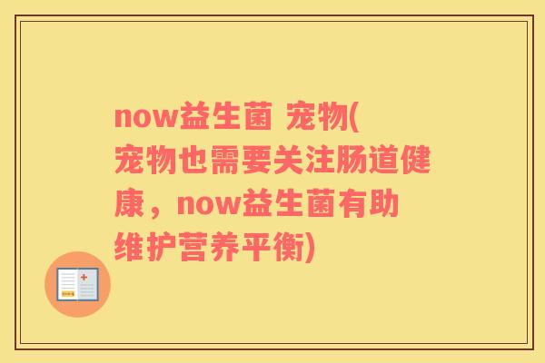 now益生菌 宠物(宠物也需要关注肠道健康，now益生菌有助维护营养平衡)