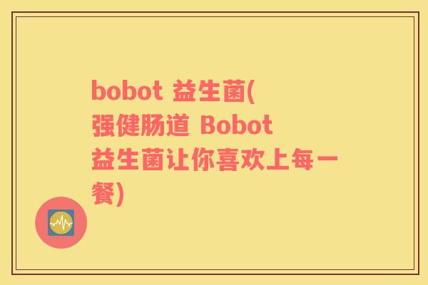 bobot 益生菌(强健肠道 Bobot益生菌让你喜欢上每一餐)