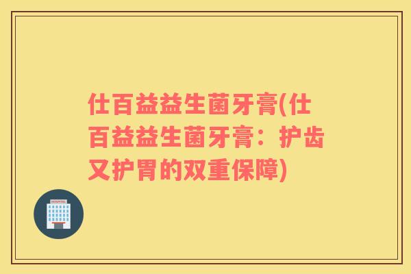仕百益益生菌牙膏(仕百益益生菌牙膏：护齿又护胃的双重保障)