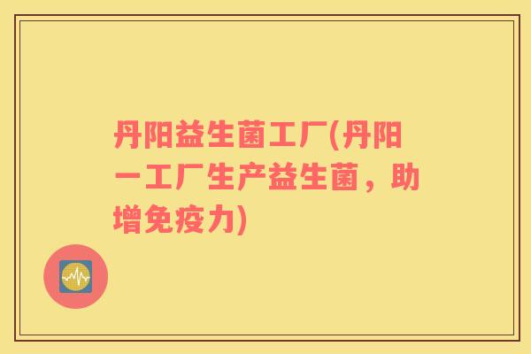 丹阳益生菌工厂(丹阳一工厂生产益生菌，助增免疫力)