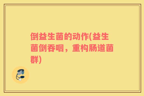 倒益生菌的动作(益生菌倒吞咽，重构肠道菌群)