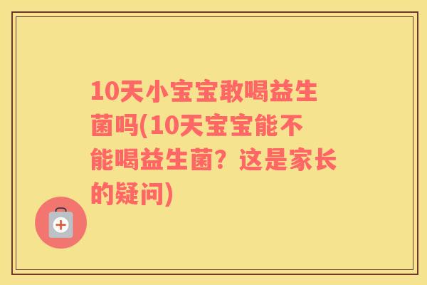 10天小宝宝敢喝益生菌吗(10天宝宝能不能喝益生菌？这是家长的疑问)