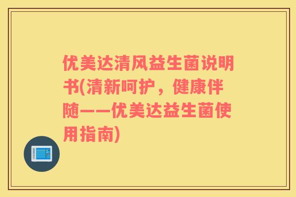 优美达清风益生菌说明书(清新呵护，健康伴随——优美达益生菌使用指南)
