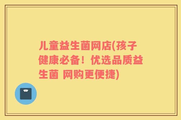 儿童益生菌网店(孩子健康必备！优选品质益生菌 网购更便捷)