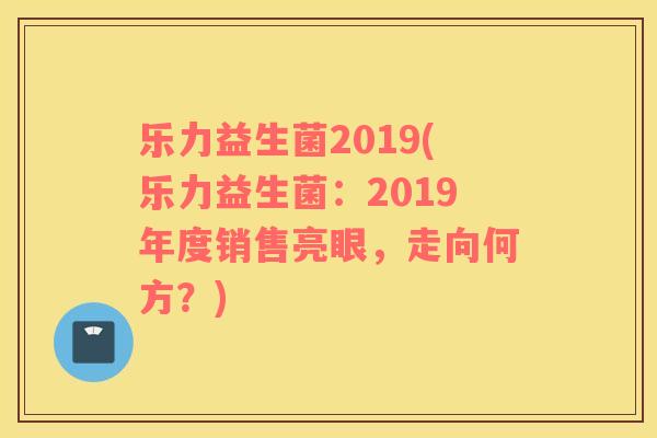 乐力益生菌2019(乐力益生菌：2019年度销售亮眼，走向何方？)