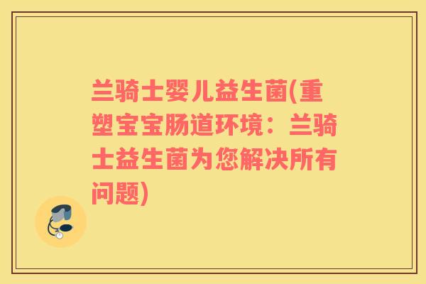 兰骑士婴儿益生菌(重塑宝宝肠道环境：兰骑士益生菌为您解决所有问题)