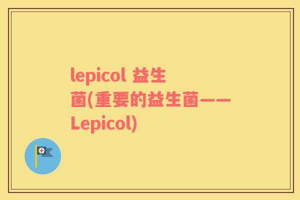 lepicol 益生菌(重要的益生菌——Lepicol)