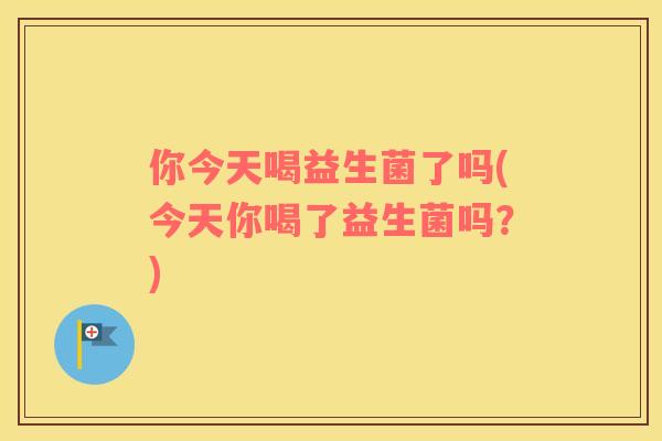 你今天喝益生菌了吗(今天你喝了益生菌吗？)