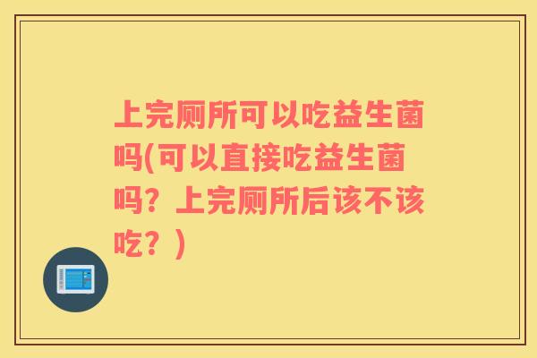 上完厕所可以吃益生菌吗(可以直接吃益生菌吗？上完厕所后该不该吃？)