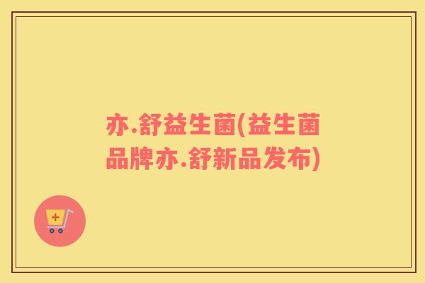 亦.舒益生菌(益生菌品牌亦.舒新品发布)
