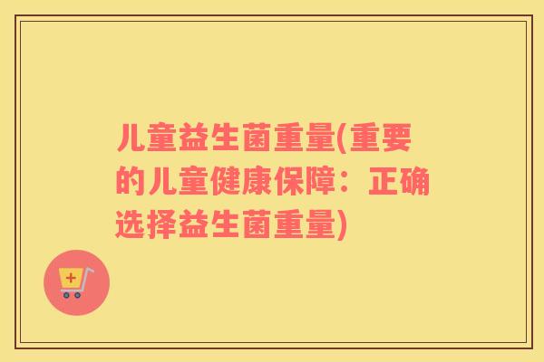 儿童益生菌重量(重要的儿童健康保障：正确选择益生菌重量)