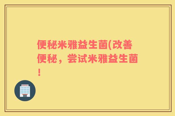 便秘米雅益生菌(改善便秘，尝试米雅益生菌！