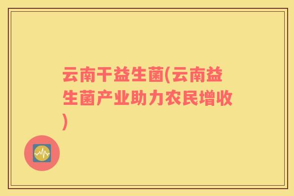 云南干益生菌(云南益生菌产业助力农民增收)