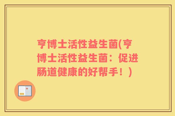 亨博士活性益生菌(亨博士活性益生菌：促进肠道健康的好帮手！)