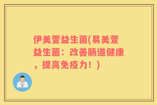 伊美萱益生菌(易美萱益生菌：改善肠道健康，提高免疫力！)