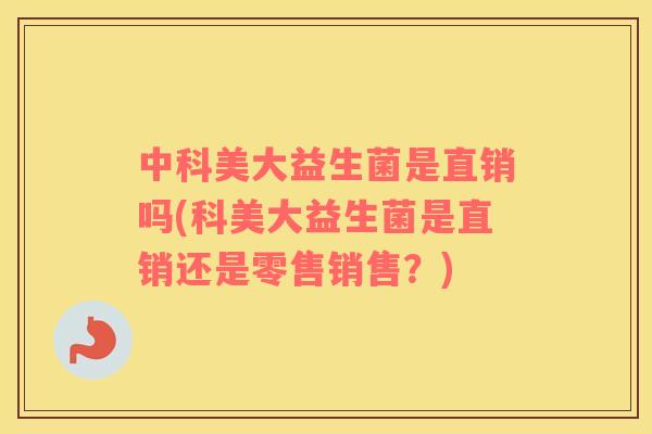 中科美大益生菌是直销吗(科美大益生菌是直销还是零售销售？)