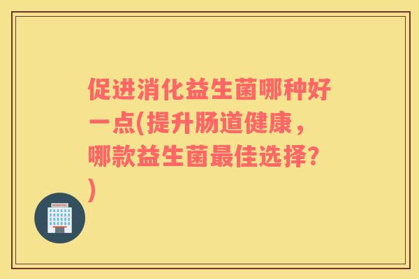 促进消化益生菌哪种好一点(提升肠道健康，哪款益生菌最佳选择？)