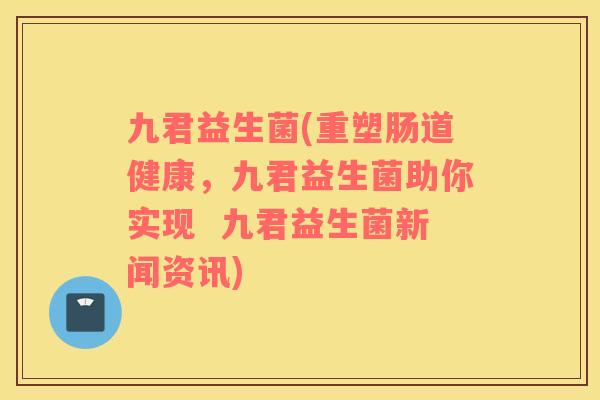 九君益生菌(重塑肠道健康，九君益生菌助你实现  九君益生菌新闻资讯)