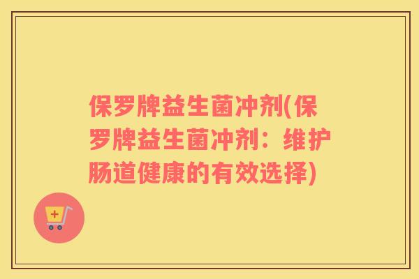 保罗牌益生菌冲剂(保罗牌益生菌冲剂：维护肠道健康的有效选择)