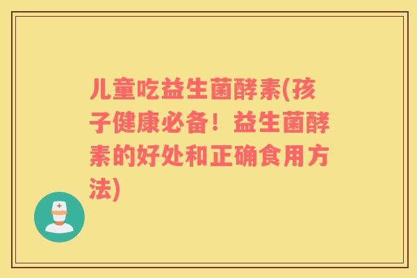 儿童吃益生菌酵素(孩子健康必备！益生菌酵素的好处和正确食用方法)