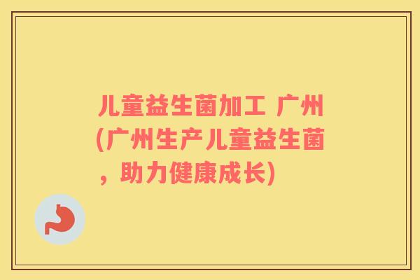 儿童益生菌加工 广州(广州生产儿童益生菌，助力健康成长)