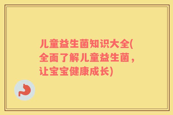 儿童益生菌知识大全(全面了解儿童益生菌，让宝宝健康成长)