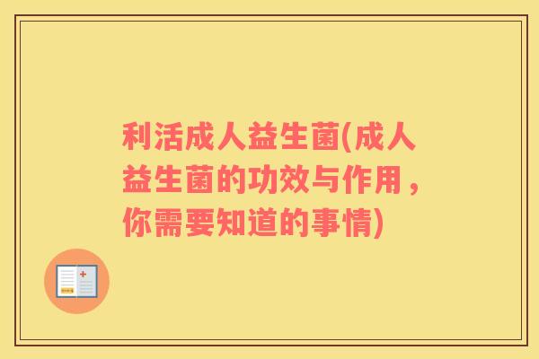 利活成人益生菌(成人益生菌的功效与作用，你需要知道的事情)