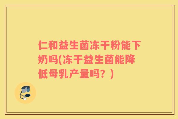 仁和益生菌冻干粉能下奶吗(冻干益生菌能降低母乳产量吗？)