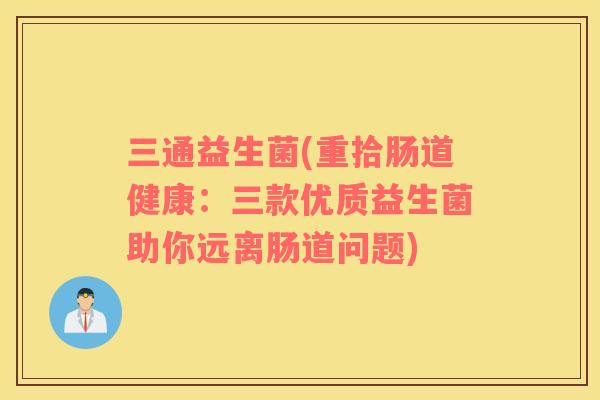 三通益生菌(重拾肠道健康:三款优质益生菌助你远离肠道问题) 三通益生菌(重拾肠道健康:三款优质益生菌助你远离肠道问题)