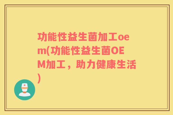 功能性益生菌加工oem(功能性益生菌OEM加工，助力健康生活)