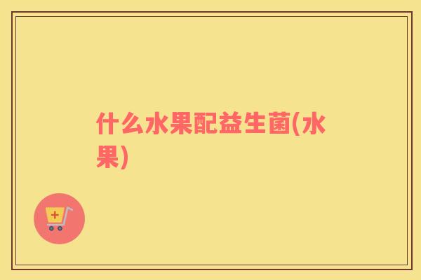 什么水果配益生菌(水果) 什么水果配益生菌(水果)