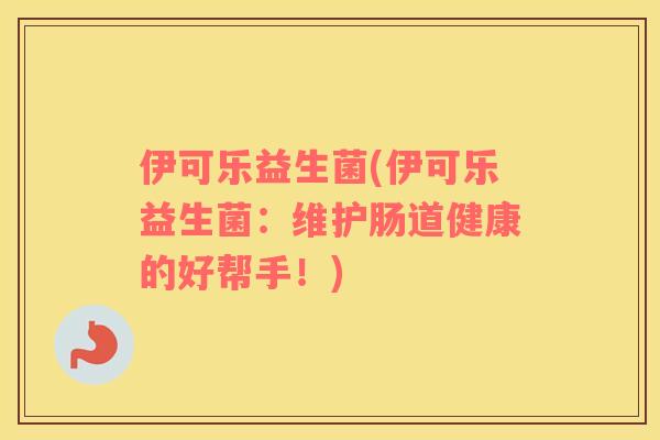 伊可乐益生菌(伊可乐益生菌：维护肠道健康的好帮手！)