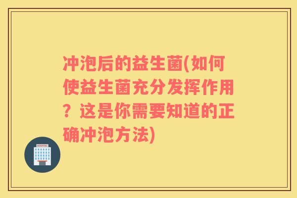 冲泡后的益生菌(如何使益生菌充分发挥作用？这是你需要知道的正确冲泡方法)