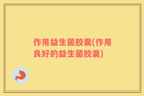 作用益生菌胶囊(作用良好的益生菌胶囊)