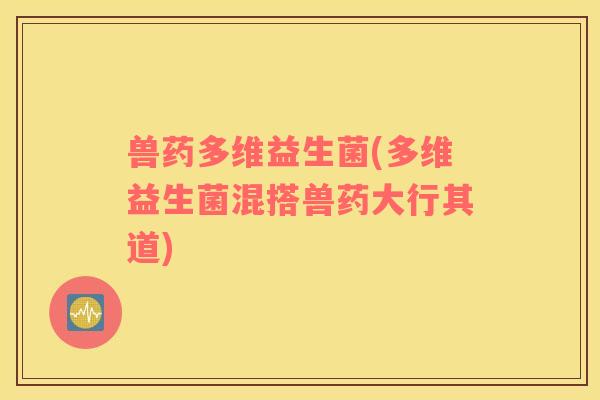 兽药多维益生菌(多维益生菌混搭兽药大行其道) 兽药多维益生菌(多维益生菌混搭兽药大行其道)