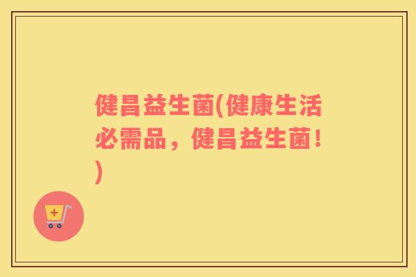 健昌益生菌(健康生活必需品,健昌益生菌!) 健昌益生菌(健康生活必需品,健昌益生菌!)