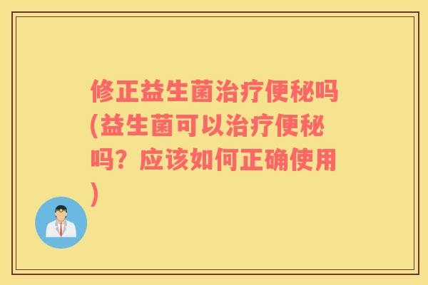 修正益生菌治疗便秘吗(益生菌可以治疗便秘吗？应该如何正确使用)