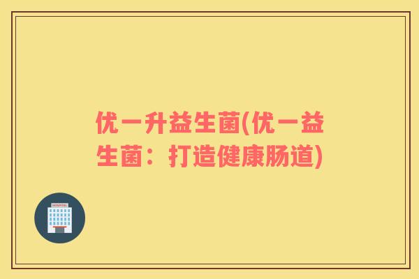 优一升益生菌(优一益生菌：打造健康肠道)