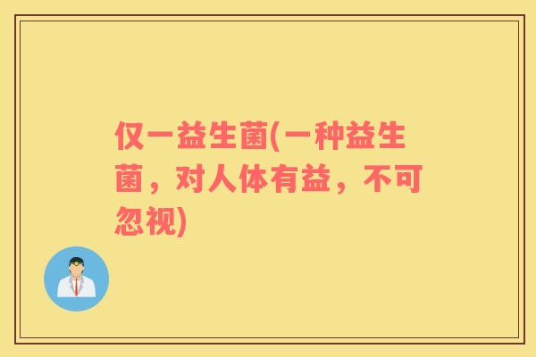 仅一益生菌(一种益生菌，对人体有益，不可忽视)
