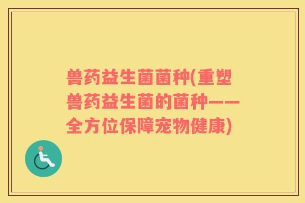 兽药益生菌菌种(重塑兽药益生菌的菌种——全方位保障宠物健康)