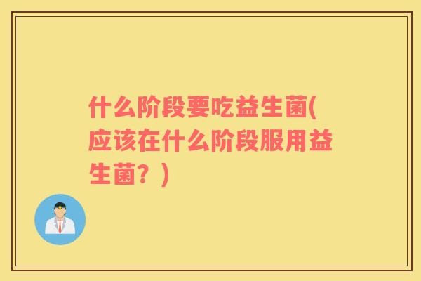 什么阶段要吃益生菌(应该在什么阶段服用益生菌?) 什么阶段要吃益生菌(应该在什么阶段服用益生菌?)