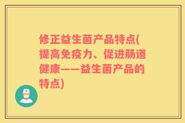 修正益生菌产品特点(提高免疫力、促进肠道健康——益生菌产品的特点)