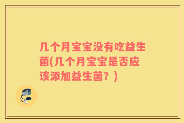 几个月宝宝没有吃益生菌(几个月宝宝是否应该添加益生菌？)