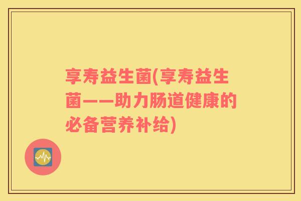享寿益生菌(享寿益生菌——助力肠道健康的必备营养补给)