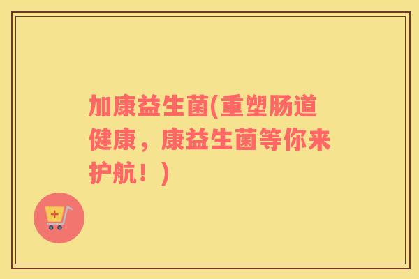 加康益生菌(重塑肠道健康，康益生菌等你来护航！)