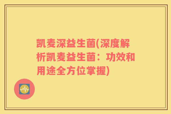 凯麦深益生菌(深度解析凯麦益生菌：功效和用途全方位掌握)