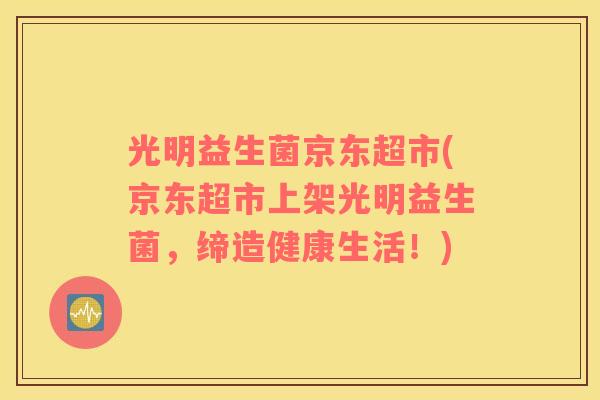 光明益生菌京东超市(京东超市上架光明益生菌,缔造健康生活!) 光明益生菌京东超市(京东超市上架光明益生菌,缔造健康生活!)