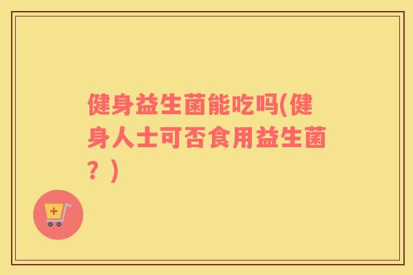 健身益生菌能吃吗(健身人士可否食用益生菌？)