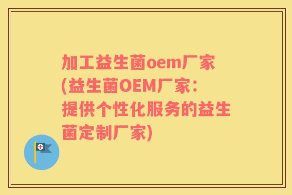 加工益生菌oem厂家(益生菌OEM厂家:提供个性化服务的益生菌定制厂家) 加工益生菌oem厂家(益生菌OEM厂家:提供个性化服务的益生菌定制厂家)